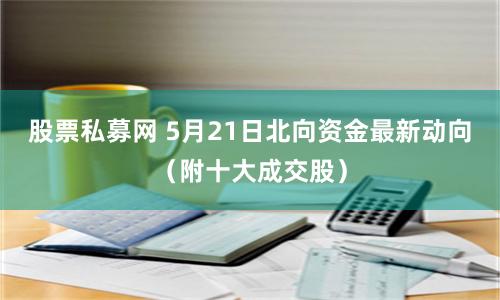 股票私募网 5月21日北向资金最新动向（附十大成交股）