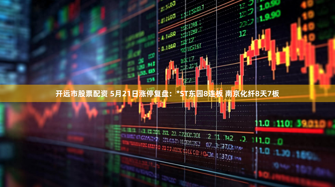 开远市股票配资 5月21日涨停复盘：*ST东园8连板 南京化纤8天7板