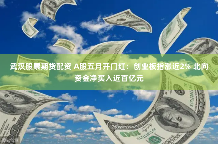 武汉股票期货配资 A股五月开门红：创业板指涨近2% 北向资金净买入近百亿元