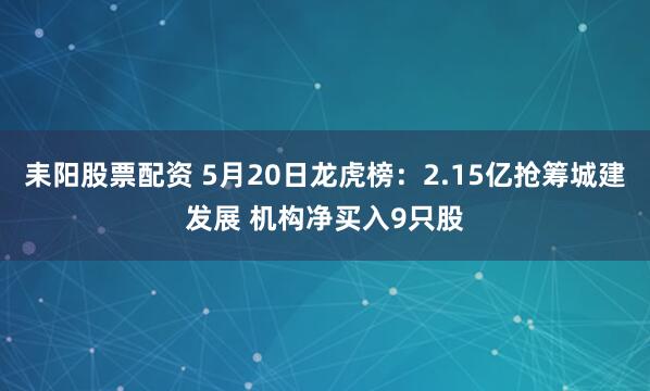 耒阳股票配资 5月20日龙虎榜：2.15亿抢筹城建发展 机构净买入9只股