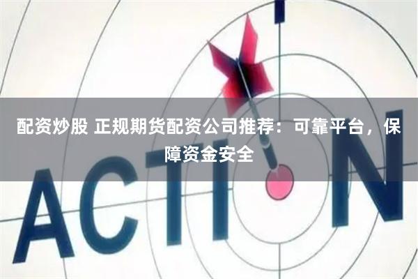 配资炒股 正规期货配资公司推荐：可靠平台，保障资金安全