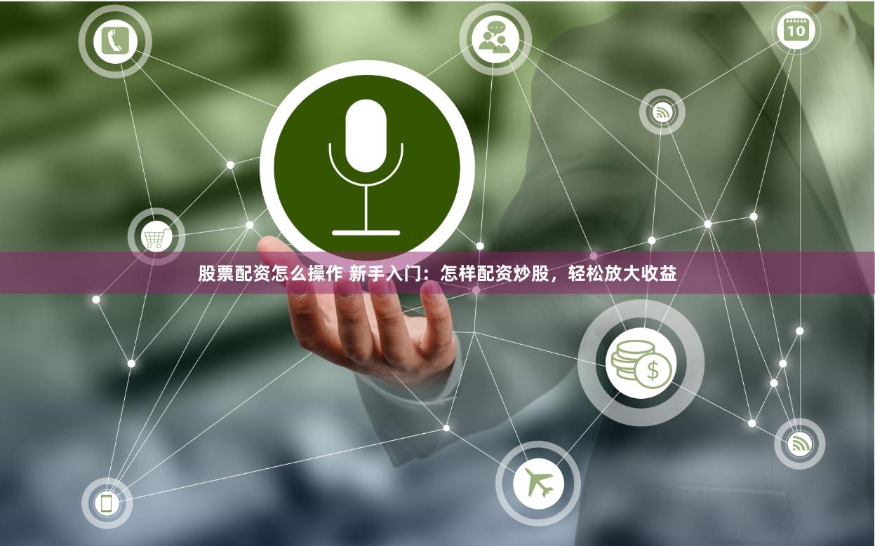 股票配资怎么操作 新手入门：怎样配资炒股，轻松放大收益