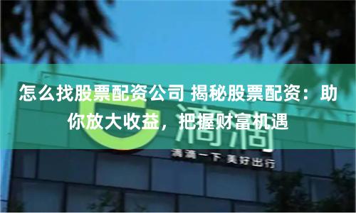 怎么找股票配资公司 揭秘股票配资：助你放大收益，把握财富机遇