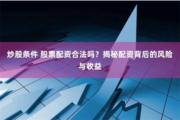 炒股条件 股票配资合法吗？揭秘配资背后的风险与收益