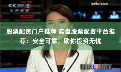 股票配资门户推荐 实盘股票配资平台推荐：安全可靠，助你投资无忧