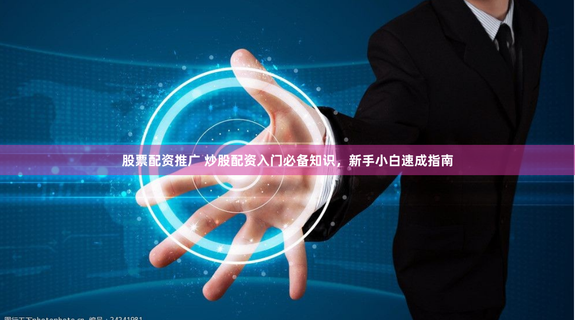 股票配资推广 炒股配资入门必备知识，新手小白速成指南