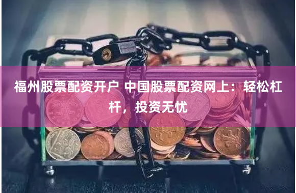福州股票配资开户 中国股票配资网上：轻松杠杆，投资无忧