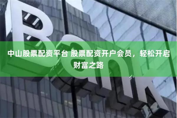 中山股票配资平台 股票配资开户会员，轻松开启财富之路