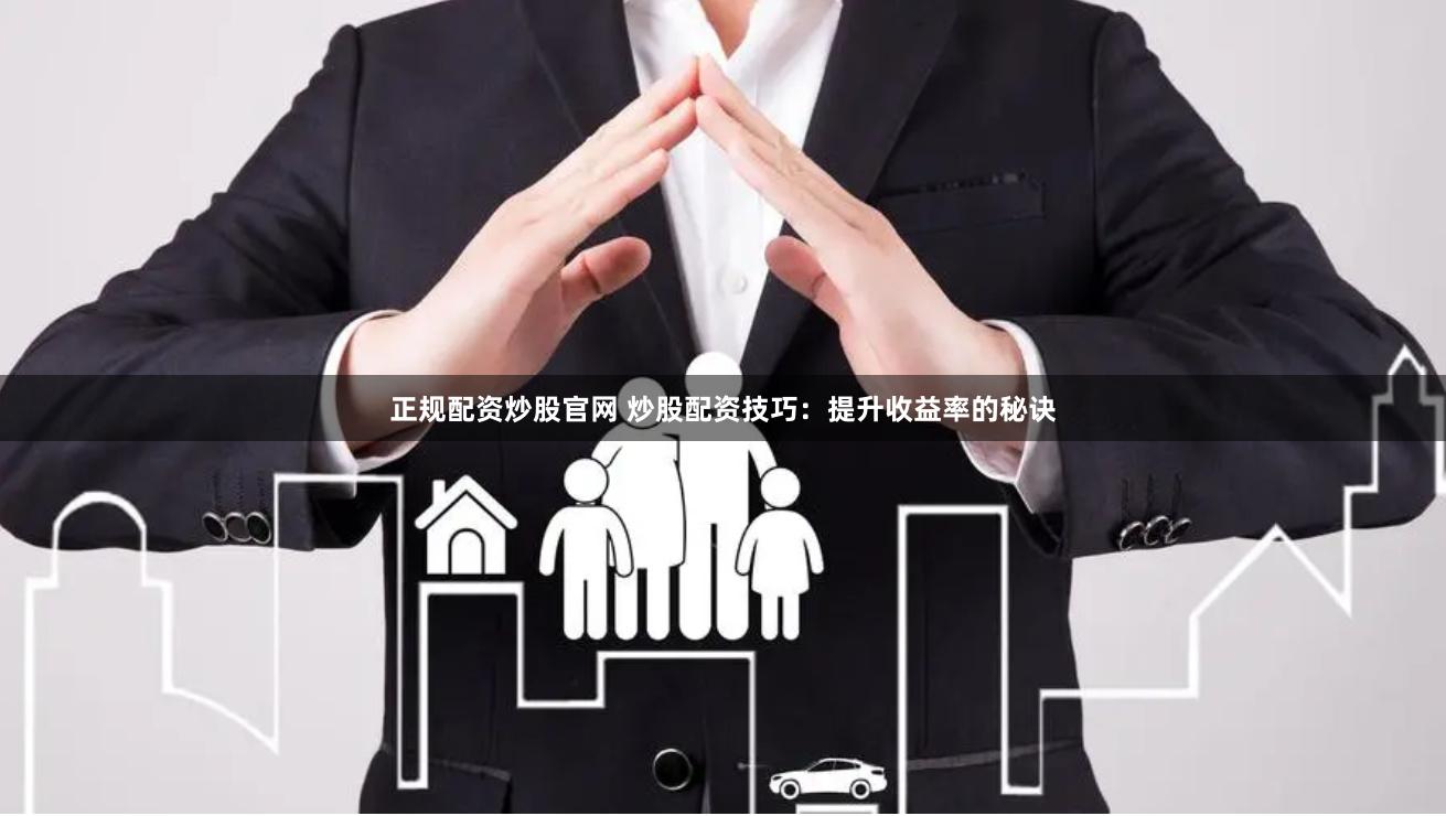 正规配资炒股官网 炒股配资技巧：提升收益率的秘诀