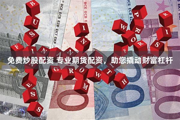 免费炒股配资 专业期货配资，助您撬动财富杠杆