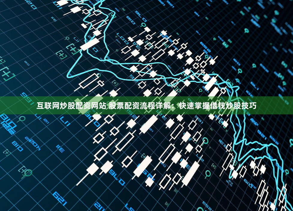 互联网炒股配资网站 股票配资流程详解：快速掌握借钱炒股技巧