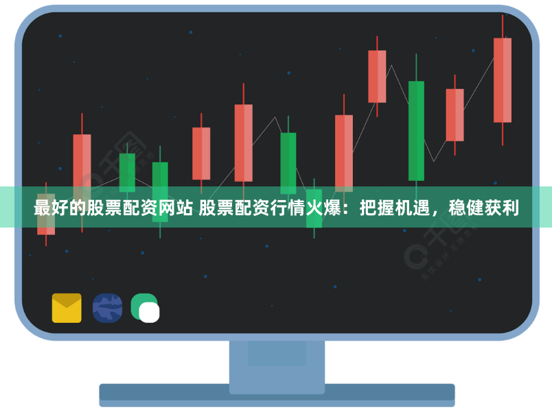 最好的股票配资网站 股票配资行情火爆：把握机遇，稳健获利