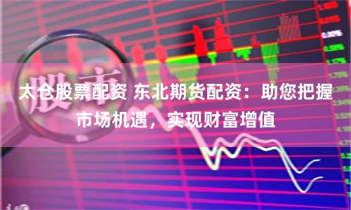 太仓股票配资 东北期货配资：助您把握市场机遇，实现财富增值