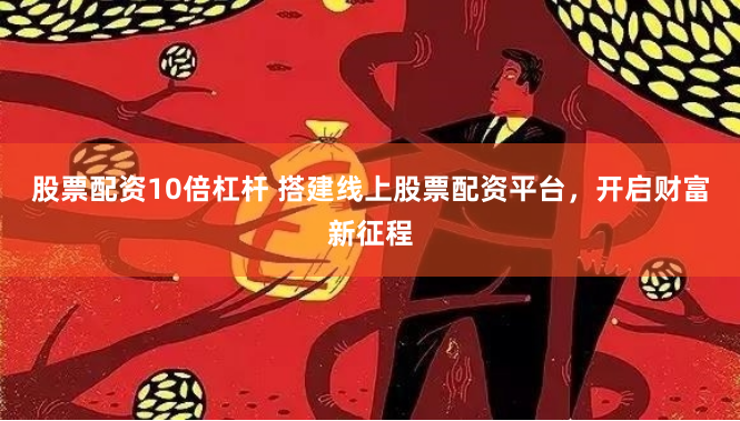 股票配资10倍杠杆 搭建线上股票配资平台，开启财富新征程