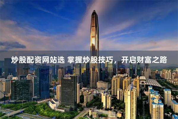 炒股配资网站选 掌握炒股技巧，开启财富之路