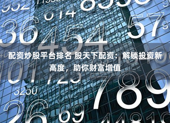配资炒股平台排名 股天下配资：解锁投资新高度，助你财富增值