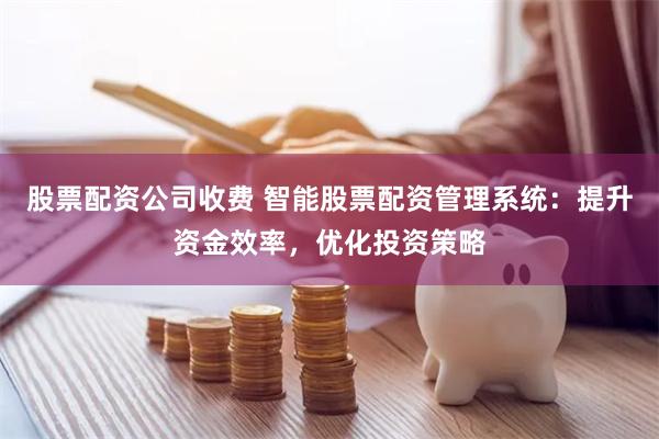 股票配资公司收费 智能股票配资管理系统：提升资金效率，优化投资策略