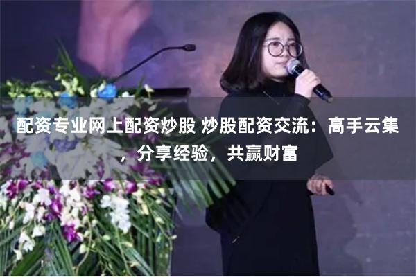 配资专业网上配资炒股 炒股配资交流：高手云集，分享经验，共赢财富
