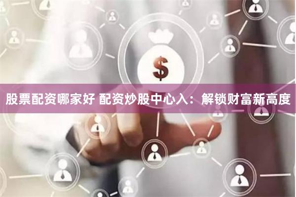 股票配资哪家好 配资炒股中心入：解锁财富新高度