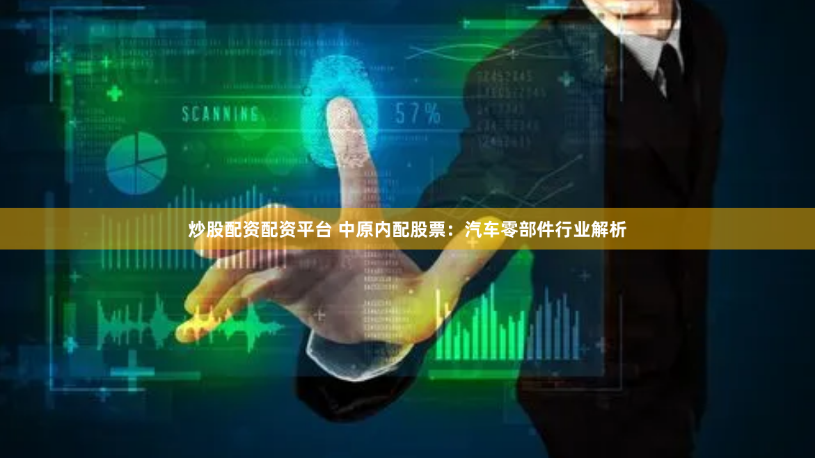 炒股配资配资平台 中原内配股票：汽车零部件行业解析