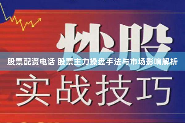 股票配资电话 股票主力操盘手法与市场影响解析