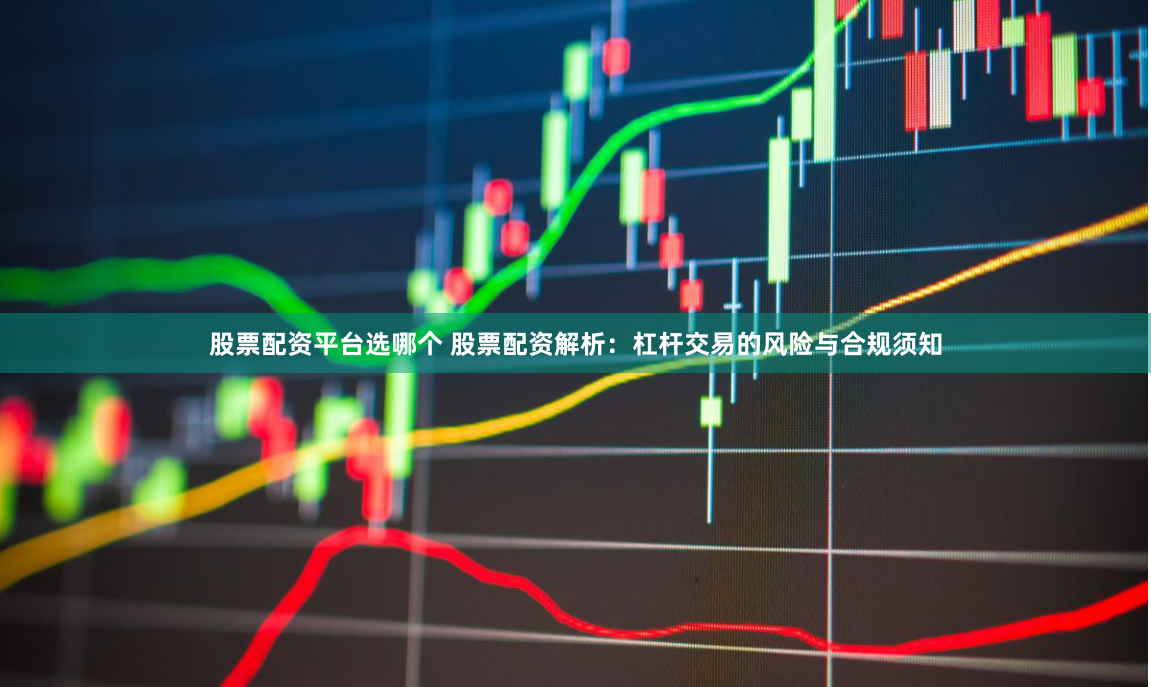 股票配资平台选哪个 股票配资解析：杠杆交易的风险与合规须知