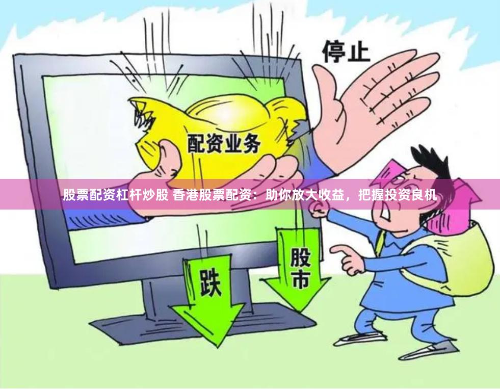 股票配资杠杆炒股 香港股票配资：助你放大收益，把握投资良机