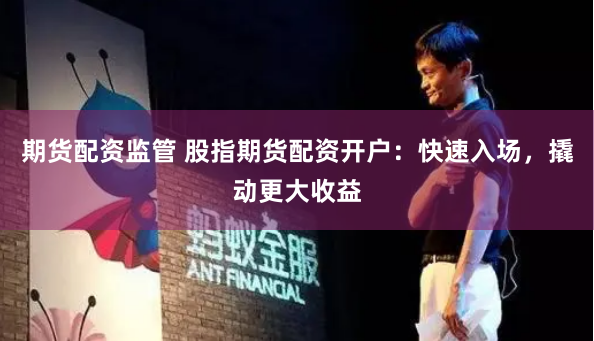 期货配资监管 股指期货配资开户：快速入场，撬动更大收益