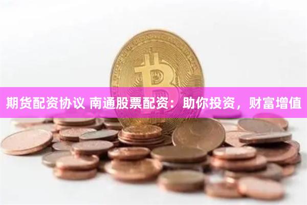 期货配资协议 南通股票配资：助你投资，财富增值
