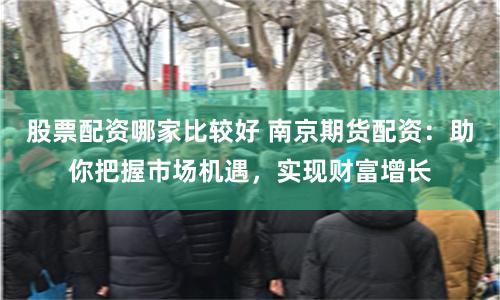 股票配资哪家比较好 南京期货配资：助你把握市场机遇，实现财富增长