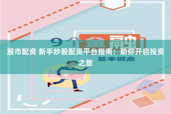 股市配资 新手炒股配资平台指南：助你开启投资之旅