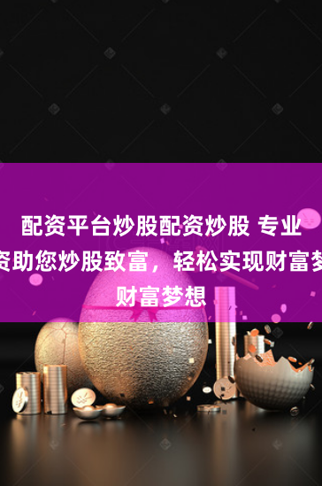 配资平台炒股配资炒股 专业配资助您炒股致富，轻松实现财富梦想