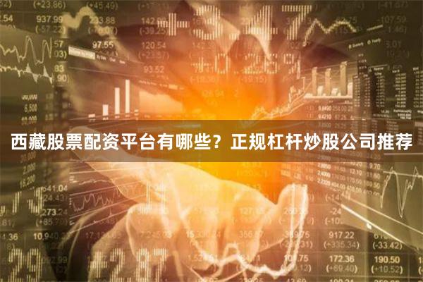 西藏股票配资平台有哪些？正规杠杆炒股公司推荐