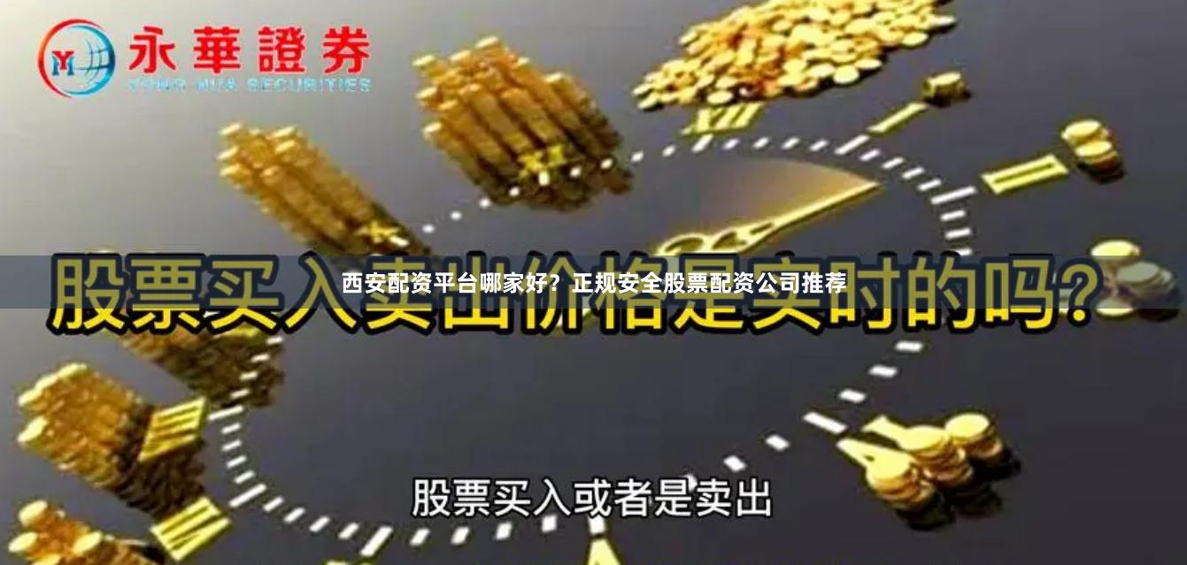 西安配资平台哪家好？正规安全股票配资公司推荐