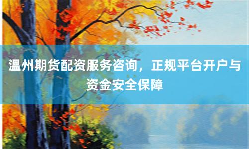 温州期货配资服务咨询，正规平台开户与资金安全保障