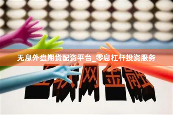 无息外盘期货配资平台_零息杠杆投资服务