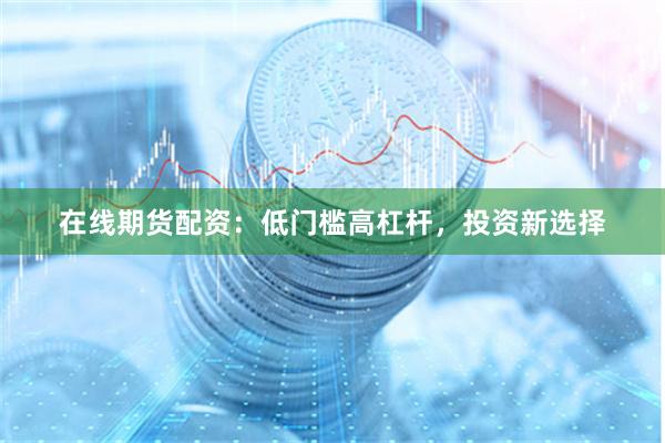 在线期货配资：低门槛高杠杆，投资新选择