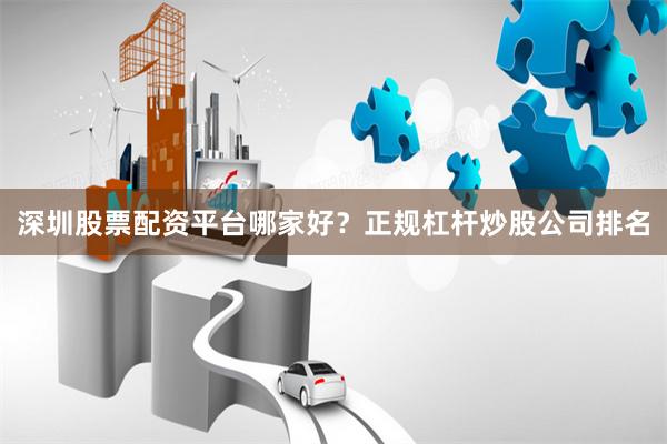 深圳股票配资平台哪家好？正规杠杆炒股公司排名